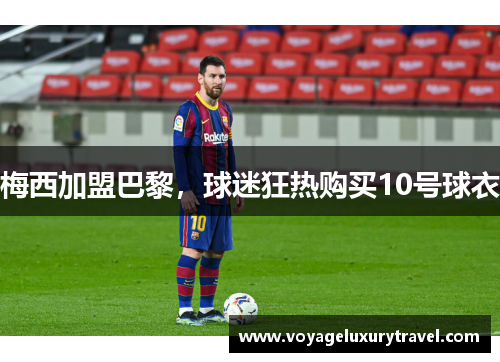 梅西加盟巴黎，球迷狂热购买10号球衣