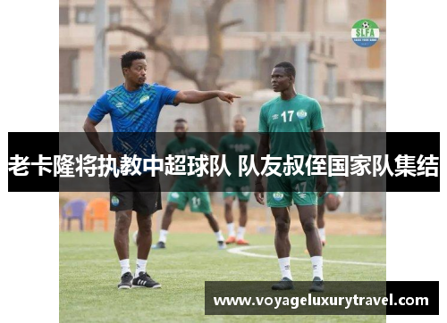 老卡隆将执教中超球队 队友叔侄国家队集结